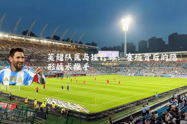 英超队医与理疗师:赛场背后的隐形战术推手