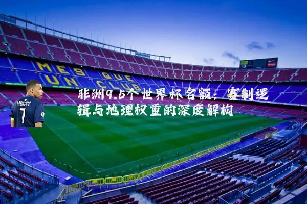 非洲9.5个世界杯名额:赛制逻辑与地理权重的深度解构
