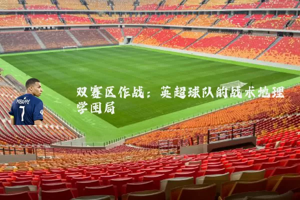 双赛区作战:英超球队的战术地理学困局