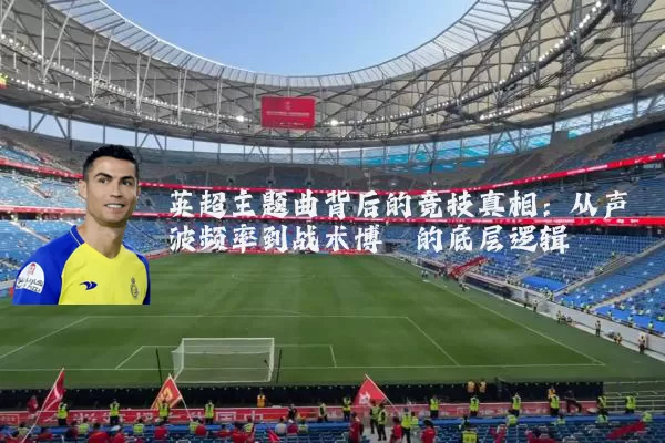 英超主题曲背后的竞技真相：从声波频率到战术博弈的底层逻辑