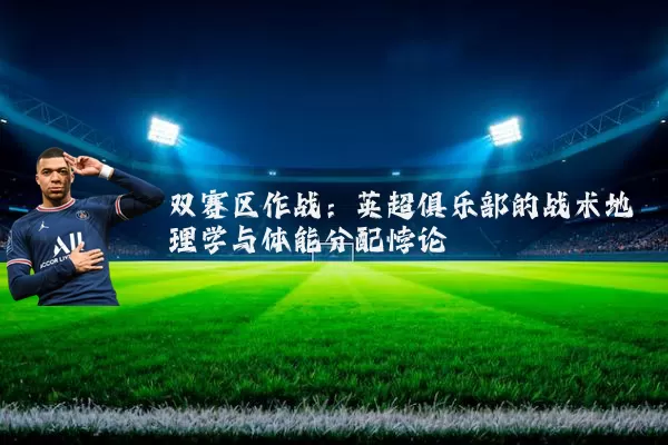 双赛区作战:英超俱乐部的战术地理学与体能分配悖论