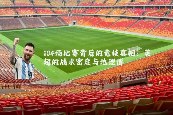 104场比赛背后的竞技真相:英超的战术密度与地理博弈