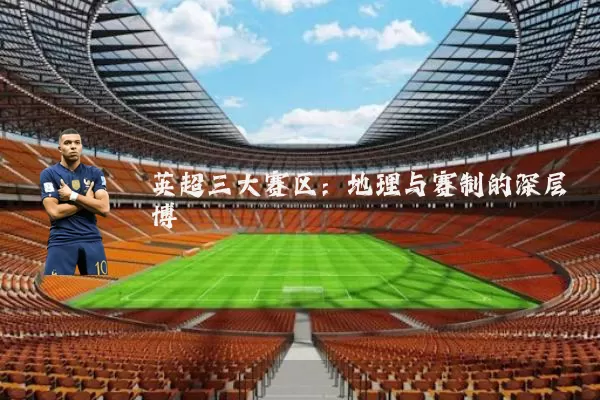 英超三大赛区:地理与赛制的深层博弈