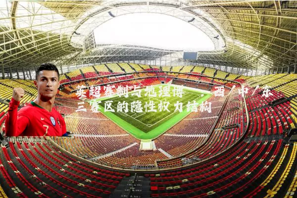 英超赛制与地理博弈:西/中/东三赛区的隐性权力结构