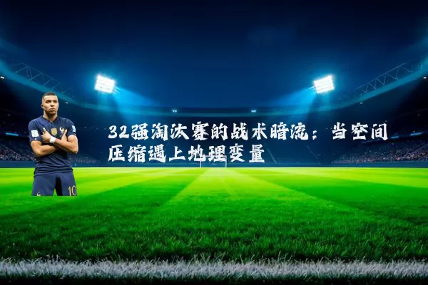 32强淘汰赛的战术暗流:当空间压缩遇上地理变量