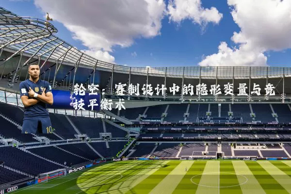 轮空:赛制设计中的隐形变量与竞技平衡术