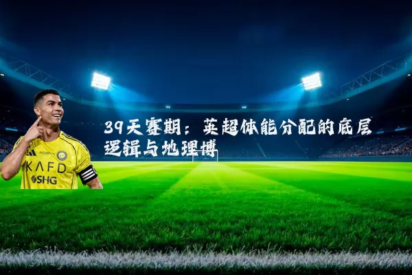 39天赛期:英超体能分配的底层逻辑与地理博弈