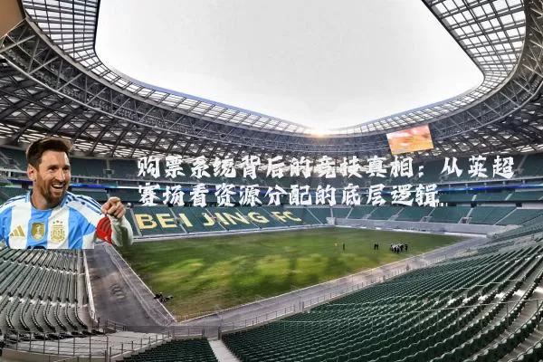 购票系统背后的竞技真相：从英超赛场看资源分配的底层逻辑