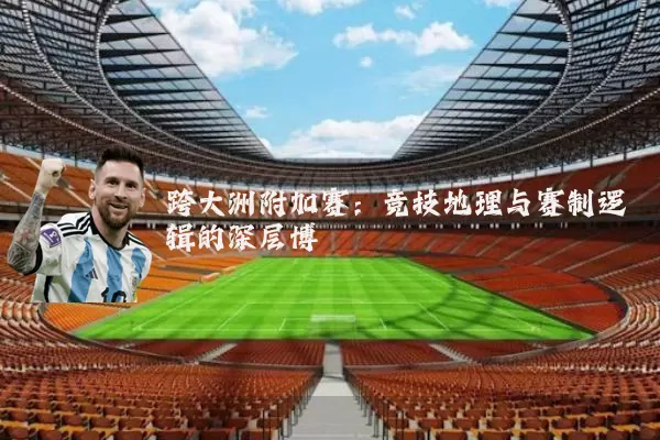 跨大洲附加赛:竞技地理与赛制逻辑的深层博弈