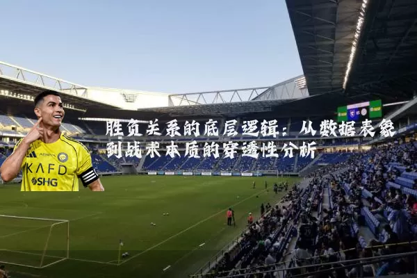 胜负关系的底层逻辑:从数据表象到战术本质的穿透性分析