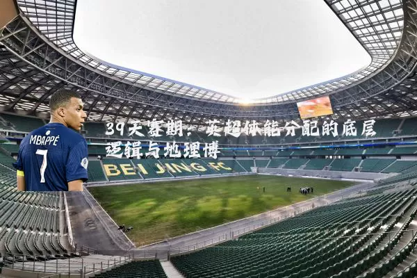 39天赛期:英超体能分配的底层逻辑与地理博弈