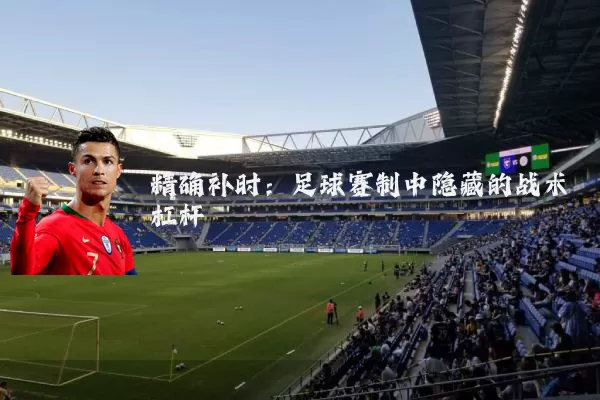 精确补时:足球赛制中隐藏的战术杠杆