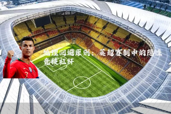 地理回避原则：英超赛制中的隐性竞技杠杆