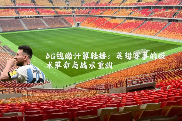 5G边缘计算转播：英超赛事的技术革命与战术重构